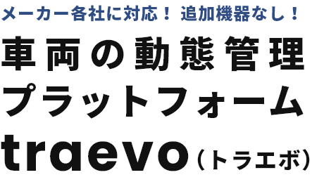 メーカー各社に対応！ 追加機器なし！車両の動態管理プラットフォームtraevo（トラエボ）